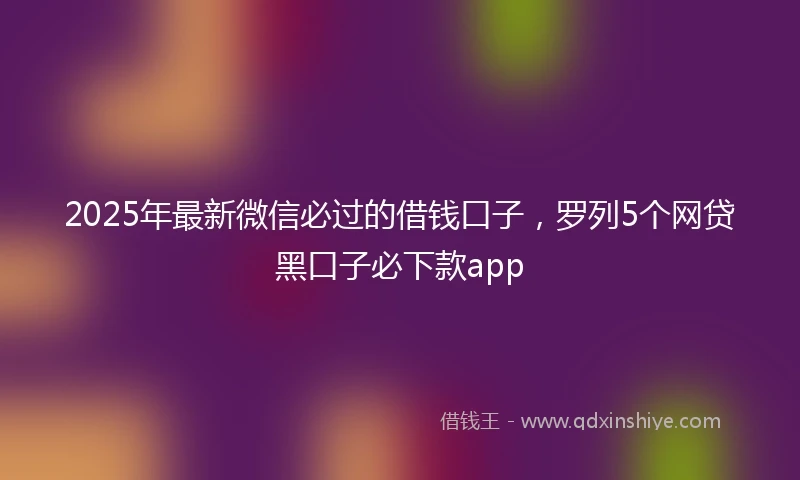 2025年最新微信必过的借钱口子，罗列5个网贷黑口子必下款app