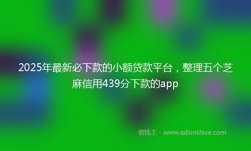 2025年最新必下款的小额贷款平台，整理五个芝麻信用439分下款的app