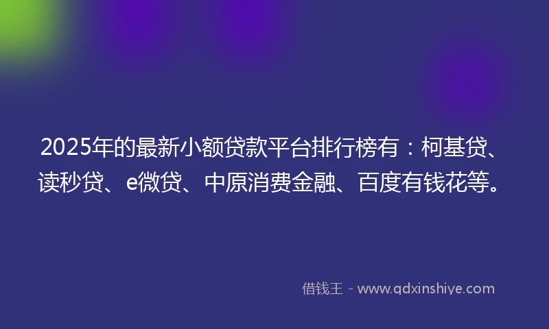 2025年的最新小额贷款平台排行榜有：柯基贷、读秒贷、e微贷、中原消费金融、百度有钱花等。