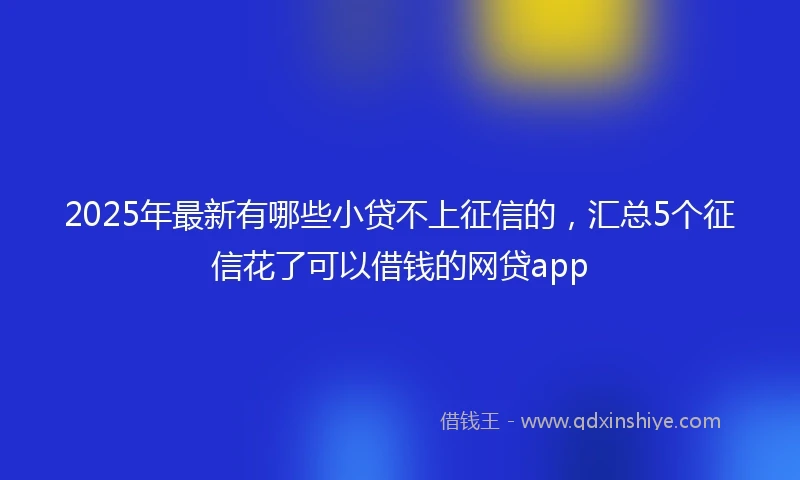 2025年最新有哪些小贷不上征信的，汇总5个征信花了可以借钱的网贷app