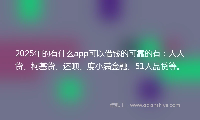 2025年的有什么app可以借钱的可靠的有：人人贷、柯基贷、还呗、度小满金融、51人品贷等。