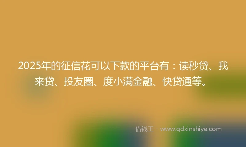 2025年的征信花可以下款的平台有：读秒贷、我来贷、投友圈、度小满金融、快贷通等。