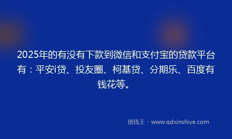 2025年的有没有下款到微信和支付宝的贷款平台有：平安i贷、投友圈、柯基贷、分期乐、百度有钱花等。
