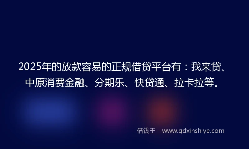 2025年的放款容易的正规借贷平台有：我来贷、中原消费金融、分期乐、快贷通、拉卡拉等。