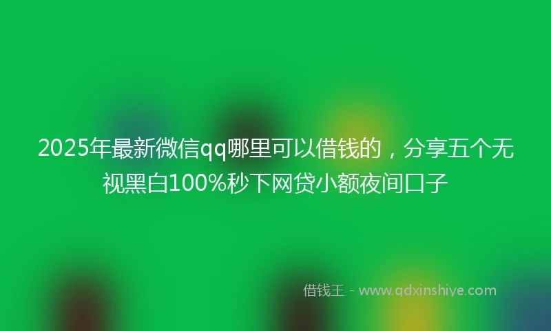 2025年最新微信qq哪里可以借钱的，分享五个无视黑白100%秒下网贷小额夜间口子