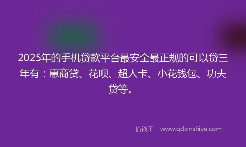 2025年的手机贷款平台最安全最正规的可以贷三年有：惠商贷、花呗、超人卡、小花钱包、功夫贷等。