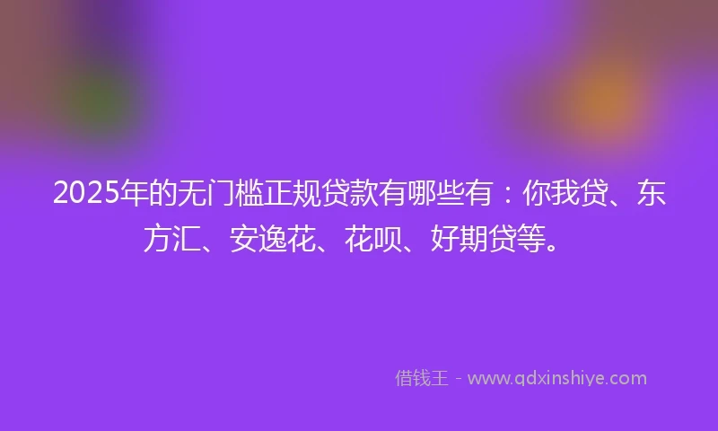 2025年的无门槛正规贷款有哪些有：你我贷、东方汇、安逸花、花呗、好期贷等。