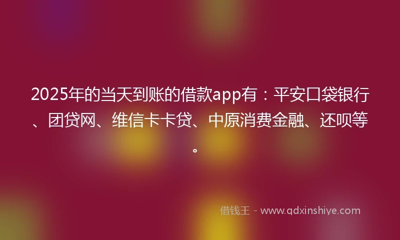 2025年的当天到账的借款app有：平安口袋银行、团贷网、维信卡卡贷、中原消费金融、还呗等。