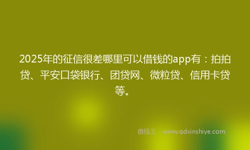 2025年的征信很差哪里可以借钱的app有：拍拍贷、平安口袋银行、团贷网、微粒贷、信用卡贷等。