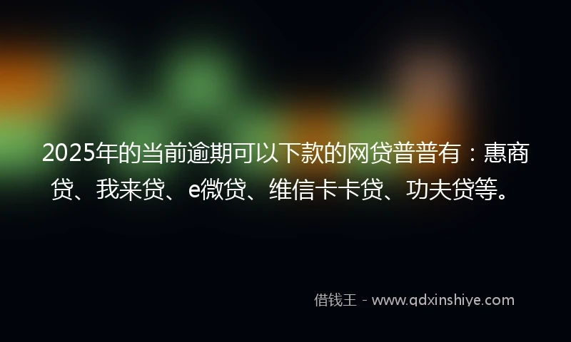 2025年的当前逾期可以下款的网贷普普有：惠商贷、我来贷、e微贷、维信卡卡贷、功夫贷等。