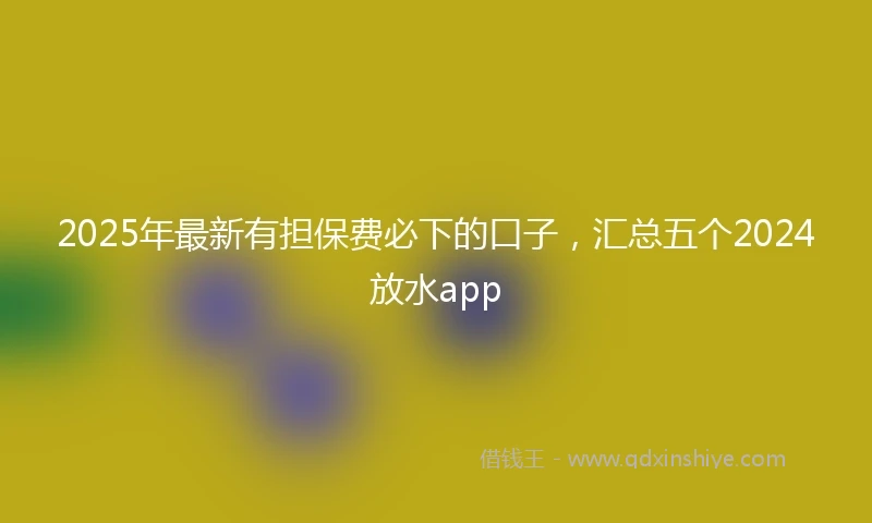 2025年最新有担保费必下的口子，汇总五个2024放水app