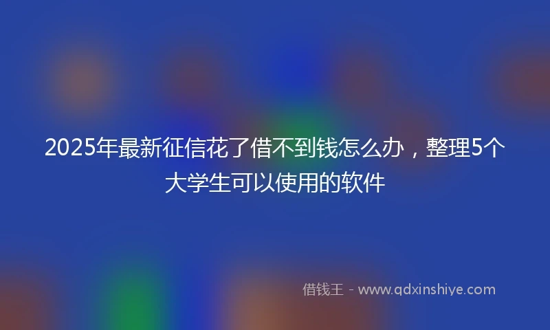 2025年最新征信花了借不到钱怎么办，整理5个大学生可以使用的软件