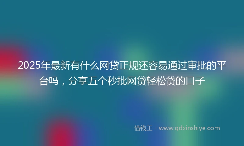 2025年最新有什么网贷正规还容易通过审批的平台吗，分享五个秒批网贷轻松贷的口子