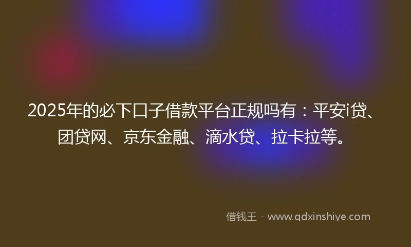 2025年的必下口子借款平台正规吗有：平安i贷、团贷网、京东金融、滴水贷、拉卡拉等。
