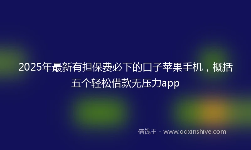 2025年最新有担保费必下的口子苹果手机，概括五个轻松借款无压力app