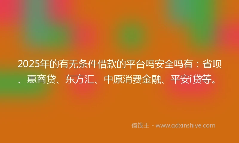 2025年的有无条件借款的平台吗安全吗有：省呗、惠商贷、东方汇、中原消费金融、平安i贷等。