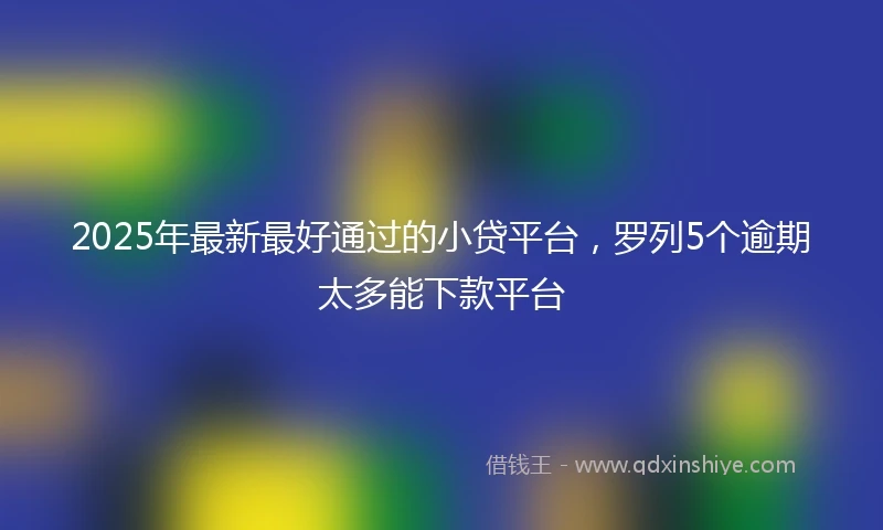 2025年最新最好通过的小贷平台，罗列5个逾期太多能下款平台