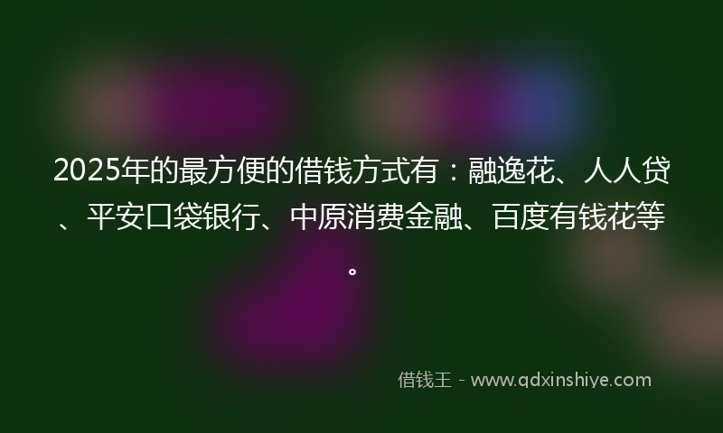 2025年的最方便的借钱方式有：融逸花、人人贷、平安口袋银行、中原消费金融、百度有钱花等。
