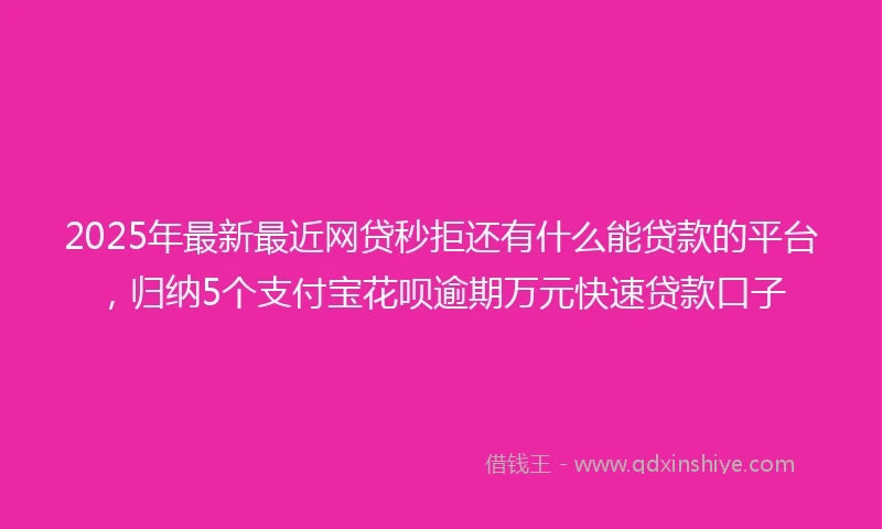 2025年最新最近网贷秒拒还有什么能贷款的平台，归纳5个支付宝花呗逾期万元快速贷款口子