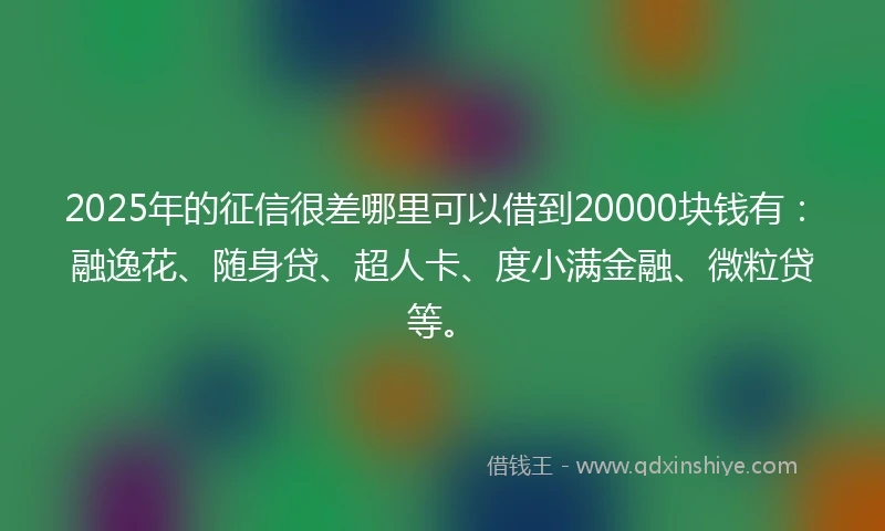 2025年的征信很差哪里可以借到20000块钱有：融逸花、随身贷、超人卡、度小满金融、微粒贷等。