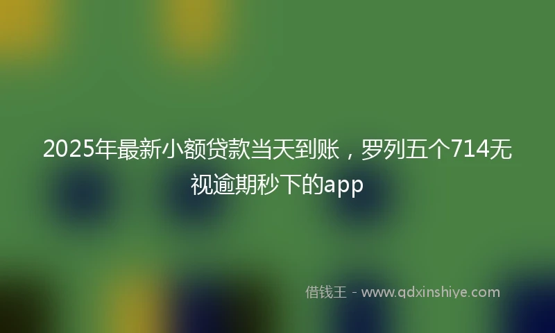 2025年最新小额贷款当天到账,罗列五个714无视逾期秒下的app