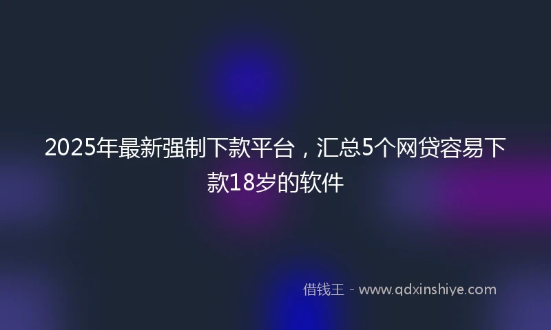 2025年最新强制下款平台，汇总5个网贷容易下款18岁的软件