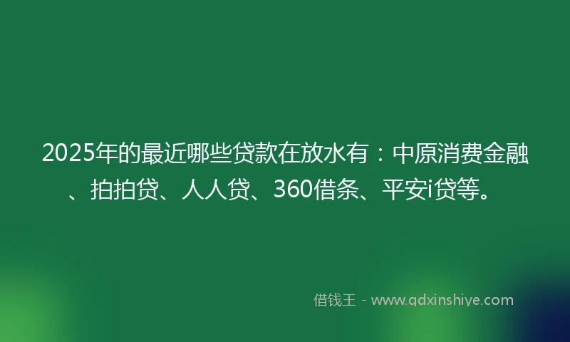 2025年的最近哪些贷款在放水有：中原消费金融、拍拍贷、人人贷、360借条、平安i贷等。