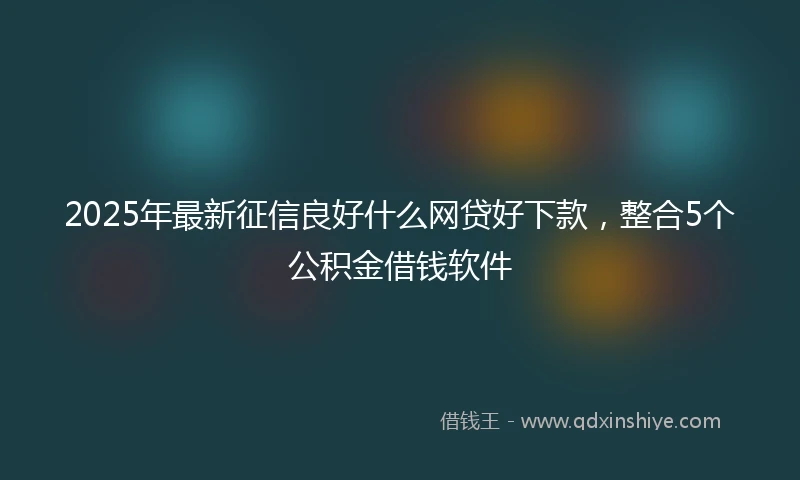 2025年最新征信良好什么网贷好下款，整合5个公积金借钱软件