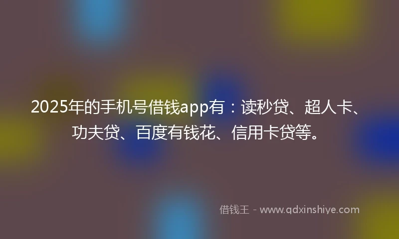 2025年的手机号借钱app有：读秒贷、超人卡、功夫贷、百度有钱花、信用卡贷等。