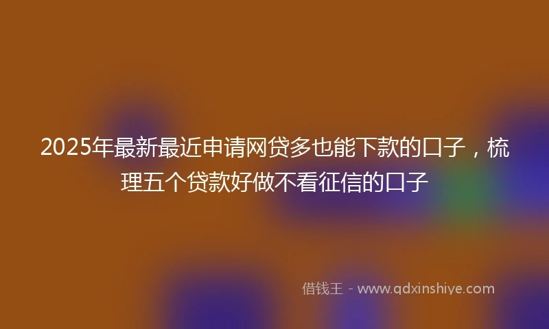 2025年最新最近申请网贷多也能下款的口子，梳理五个贷款好做不看征信的口子