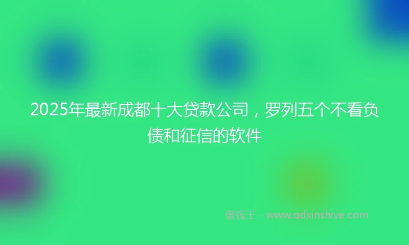 2025年最新成都十大贷款公司，罗列五个不看负债和征信的软件