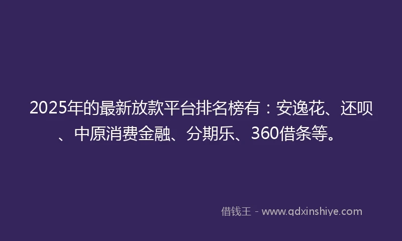 2025年的最新放款平台排名榜有：安逸花、还呗、中原消费金融、分期乐、360借条等。