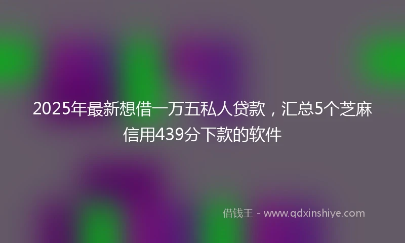 2025年最新想借一万五私人贷款，汇总5个芝麻信用439分下款的软件