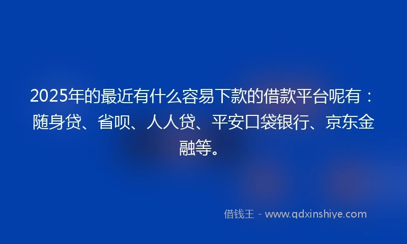 2025年的最近有什么容易下款的借款平台呢有：随身贷、省呗、人人贷、平安口袋银行、京东金融等。