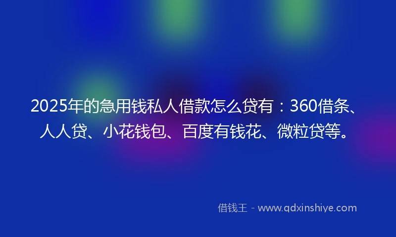 2025年的急用钱私人借款怎么贷有：360借条、人人贷、小花钱包、百度有钱花、微粒贷等。