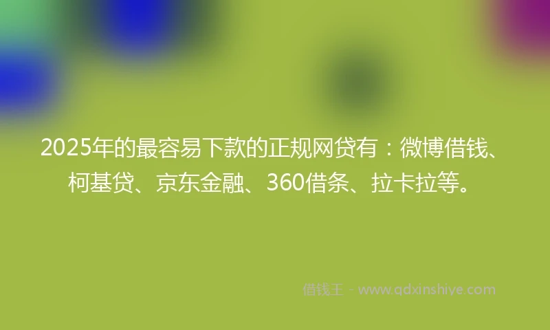 2025年的最容易下款的正规网贷有：微博借钱、柯基贷、京东金融、360借条、拉卡拉等。