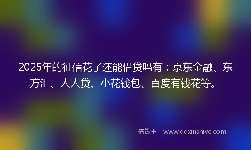 2025年的征信花了还能借贷吗有：京东金融、东方汇、人人贷、小花钱包、百度有钱花等。
