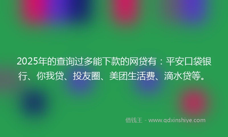 2025年的查询过多能下款的网贷有：平安口袋银行、你我贷、投友圈、美团生活费、滴水贷等。