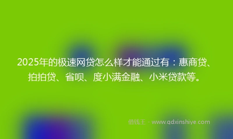 2025年的极速网贷怎么样才能通过有：惠商贷、拍拍贷、省呗、度小满金融、小米贷款等。