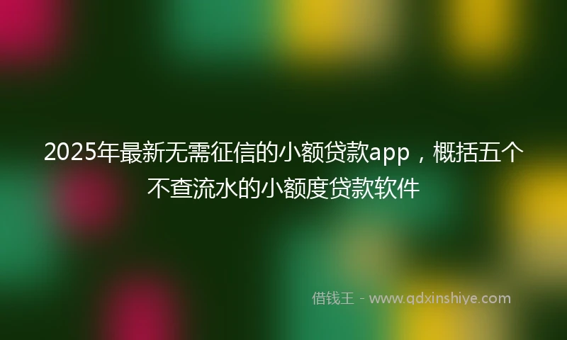 2025年最新无需征信的小额贷款app，概括五个不查流水的小额度贷款软件