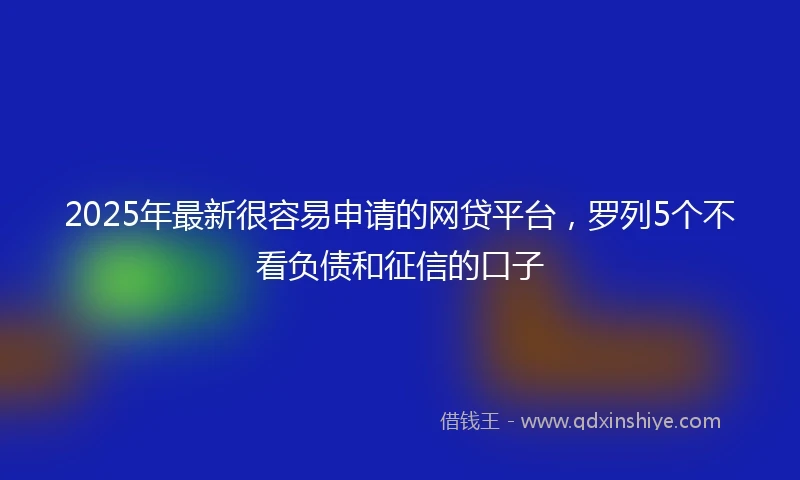 2025年最新很容易申请的网贷平台，罗列5个不看负债和征信的口子