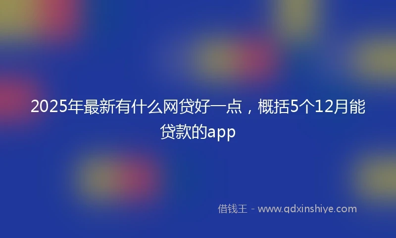 2025年最新有什么网贷好一点，概括5个12月能贷款的app