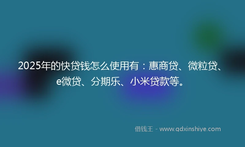2025年的快贷钱怎么使用有：惠商贷、微粒贷、e微贷、分期乐、小米贷款等。
