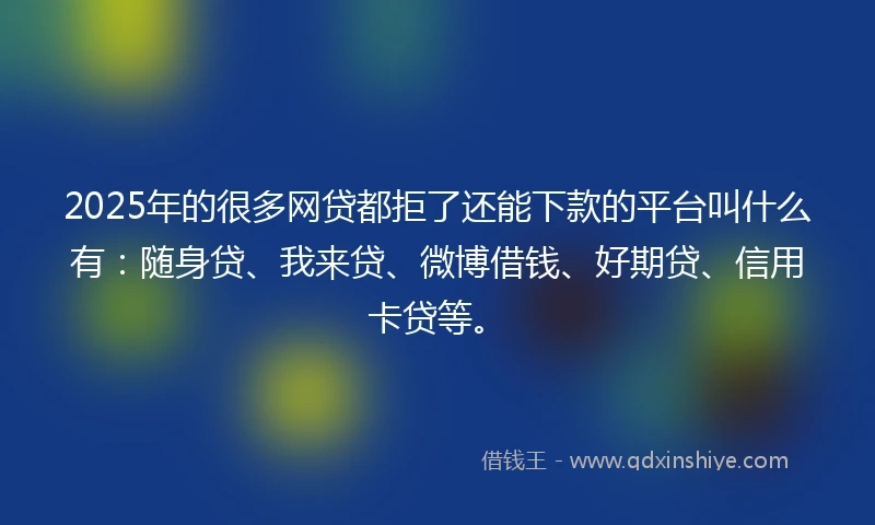 2025年的很多网贷都拒了还能下款的平台叫什么有：随身贷、我来贷、微博借钱、好期贷、信用卡贷等。