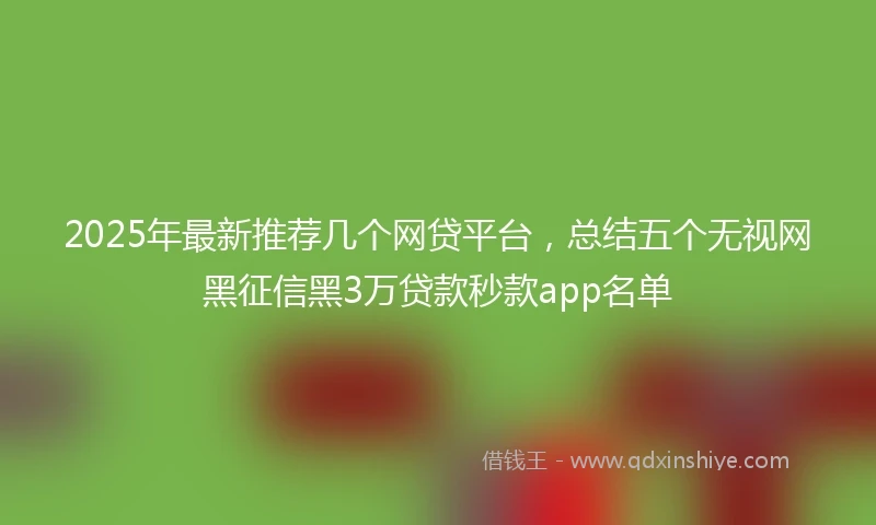 2025年最新推荐几个网贷平台，总结五个无视网黑征信黑3万贷款秒款app名单