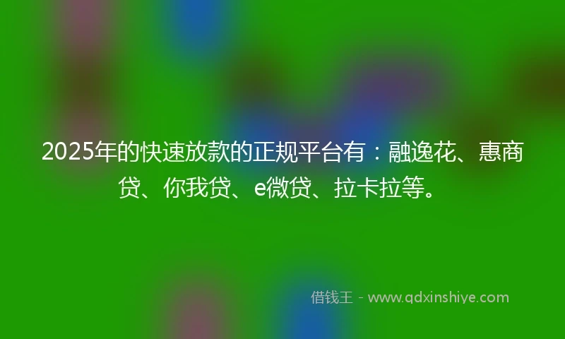 2025年的快速放款的正规平台有：融逸花、惠商贷、你我贷、e微贷、拉卡拉等。