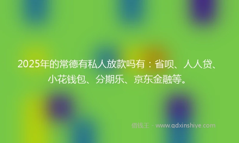 2025年的常德有私人放款吗有：省呗、人人贷、小花钱包、分期乐、京东金融等。
