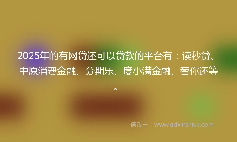 2025年的有网贷还可以贷款的平台有：读秒贷、中原消费金融、分期乐、度小满金融、替你还等。