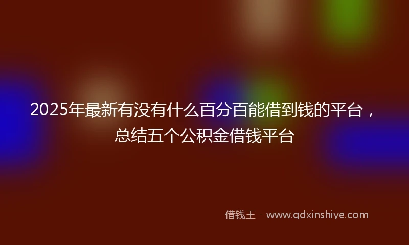 2025年最新有没有什么百分百能借到钱的平台，总结五个公积金借钱平台