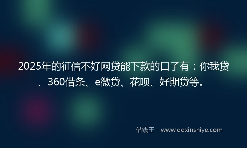 2025年的征信不好网贷能下款的口子有：你我贷、360借条、e微贷、花呗、好期贷等。